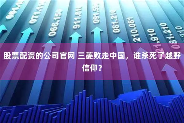 股票配资的公司官网 三菱败走中国，谁杀死了越野信仰？