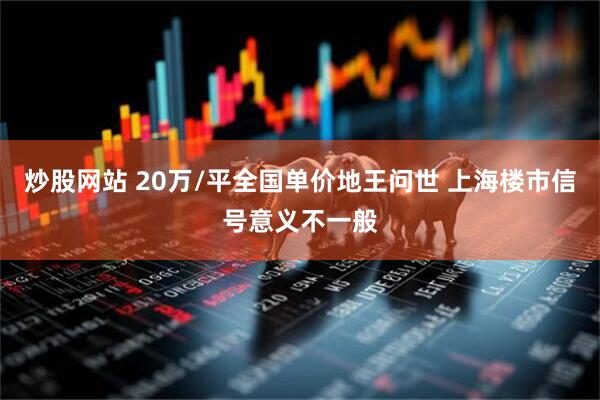 炒股网站 20万/平全国单价地王问世 上海楼市信号意义不一般