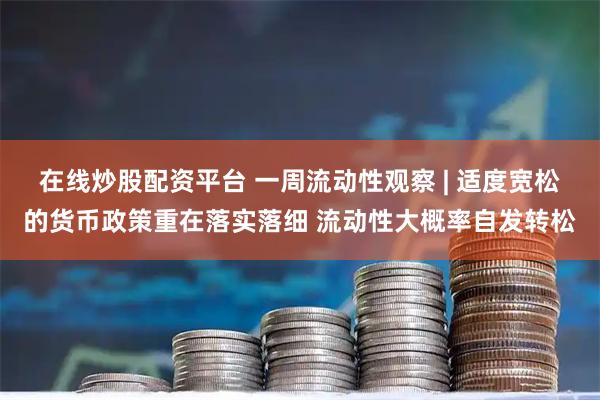 在线炒股配资平台 一周流动性观察 | 适度宽松的货币政策重在落实落细 流动性大概率自发转松