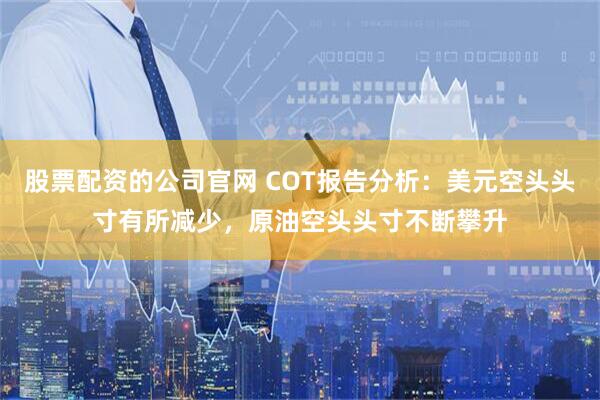 股票配资的公司官网 COT报告分析：美元空头头寸有所减少，原油空头头寸不断攀升