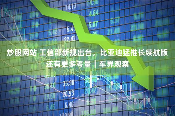 炒股网站 工信部新规出台，比亚迪猛推长续航版还有更多考量｜车界观察
