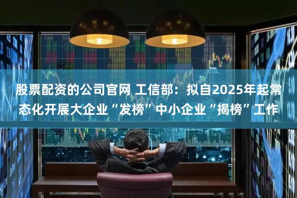 股票配资的公司官网 工信部：拟自2025年起常态化开展大企业“发榜”中小企业“揭榜”工作