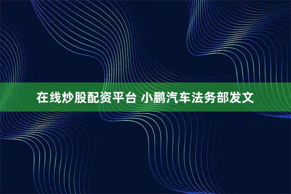 在线炒股配资平台 小鹏汽车法务部发文