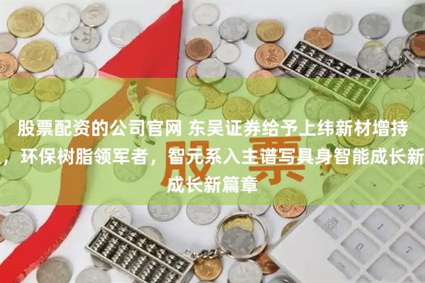 股票配资的公司官网 东吴证券给予上纬新材增持评级，环保树脂领军者，智元系入主谱写具身智能成长新篇章
